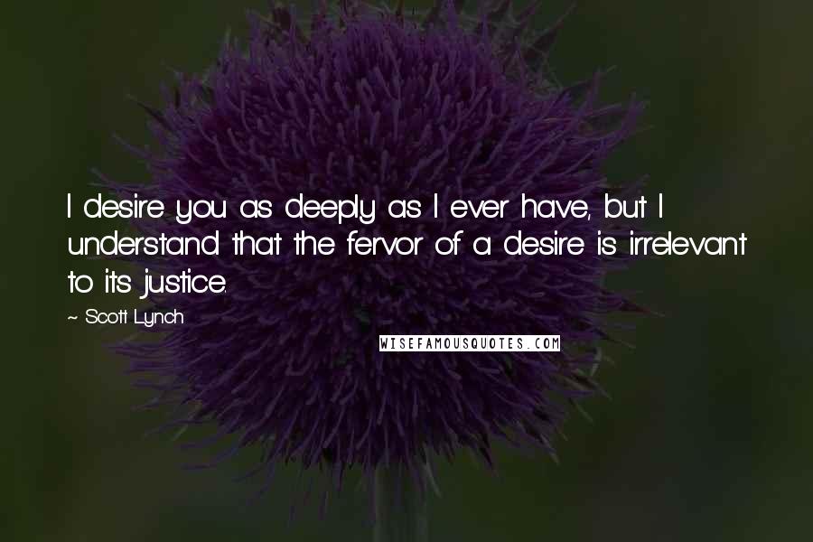 Scott Lynch Quotes: I desire you as deeply as I ever have, but I understand that the fervor of a desire is irrelevant to its justice.