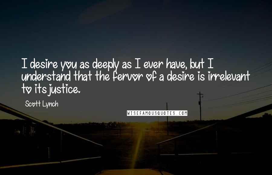 Scott Lynch Quotes: I desire you as deeply as I ever have, but I understand that the fervor of a desire is irrelevant to its justice.