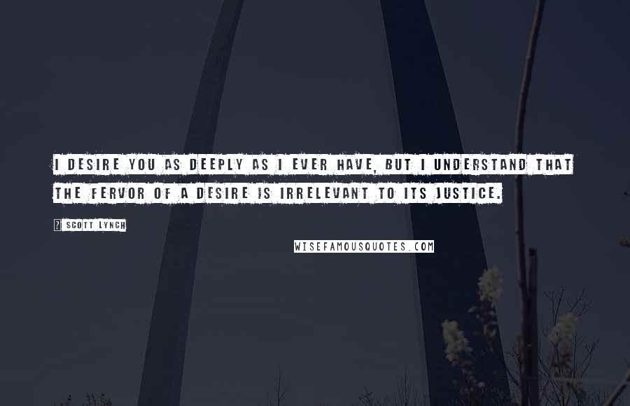 Scott Lynch Quotes: I desire you as deeply as I ever have, but I understand that the fervor of a desire is irrelevant to its justice.