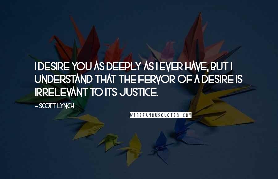 Scott Lynch Quotes: I desire you as deeply as I ever have, but I understand that the fervor of a desire is irrelevant to its justice.