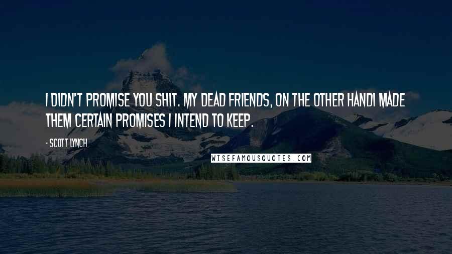 Scott Lynch Quotes: I didn't promise you shit. My dead friends, on the other handI made them certain promises I intend to keep.