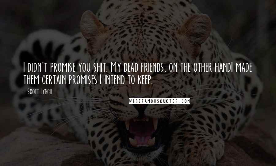 Scott Lynch Quotes: I didn't promise you shit. My dead friends, on the other handI made them certain promises I intend to keep.