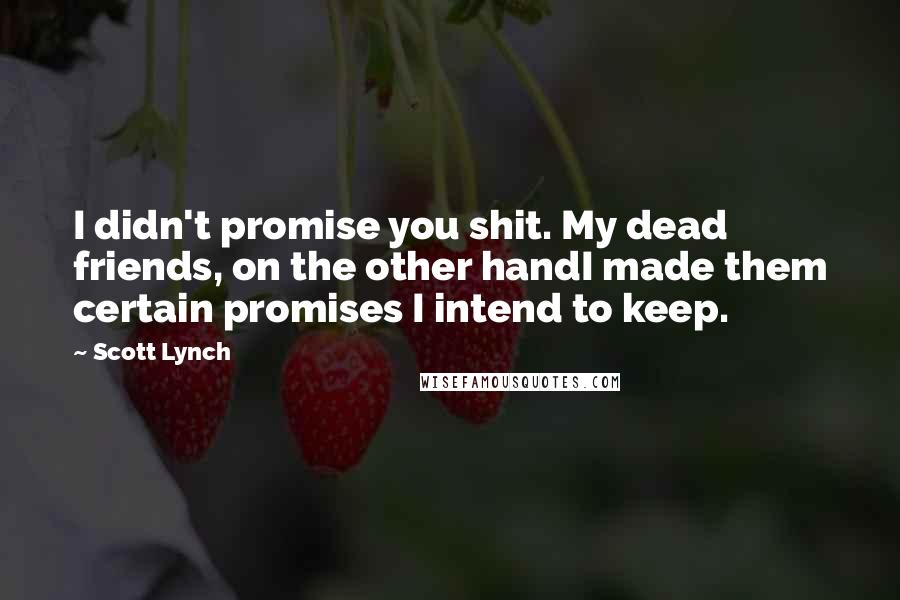 Scott Lynch Quotes: I didn't promise you shit. My dead friends, on the other handI made them certain promises I intend to keep.