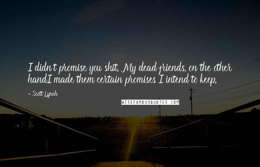 Scott Lynch Quotes: I didn't promise you shit. My dead friends, on the other handI made them certain promises I intend to keep.