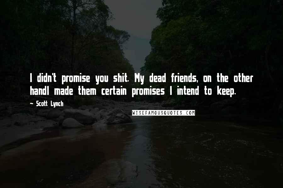 Scott Lynch Quotes: I didn't promise you shit. My dead friends, on the other handI made them certain promises I intend to keep.