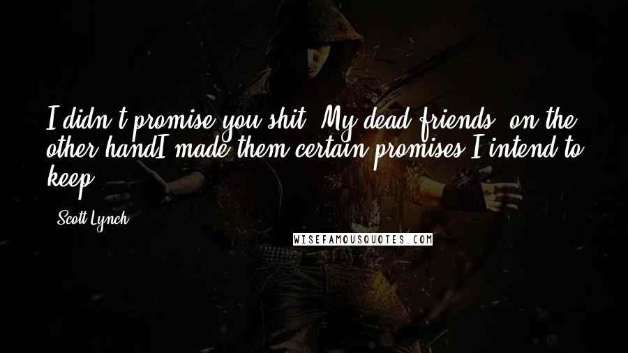 Scott Lynch Quotes: I didn't promise you shit. My dead friends, on the other handI made them certain promises I intend to keep.