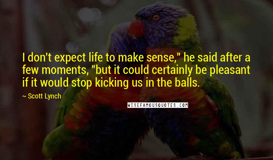 Scott Lynch Quotes: I don't expect life to make sense," he said after a few moments, "but it could certainly be pleasant if it would stop kicking us in the balls.