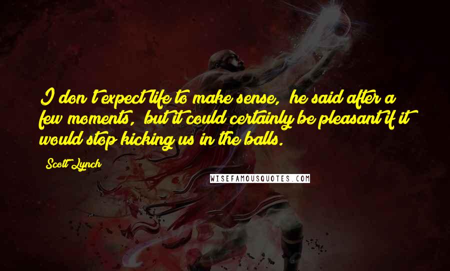 Scott Lynch Quotes: I don't expect life to make sense," he said after a few moments, "but it could certainly be pleasant if it would stop kicking us in the balls.