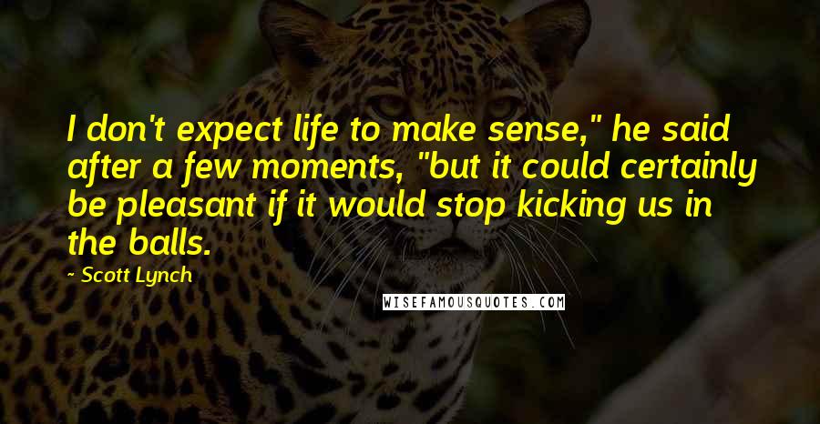 Scott Lynch Quotes: I don't expect life to make sense," he said after a few moments, "but it could certainly be pleasant if it would stop kicking us in the balls.