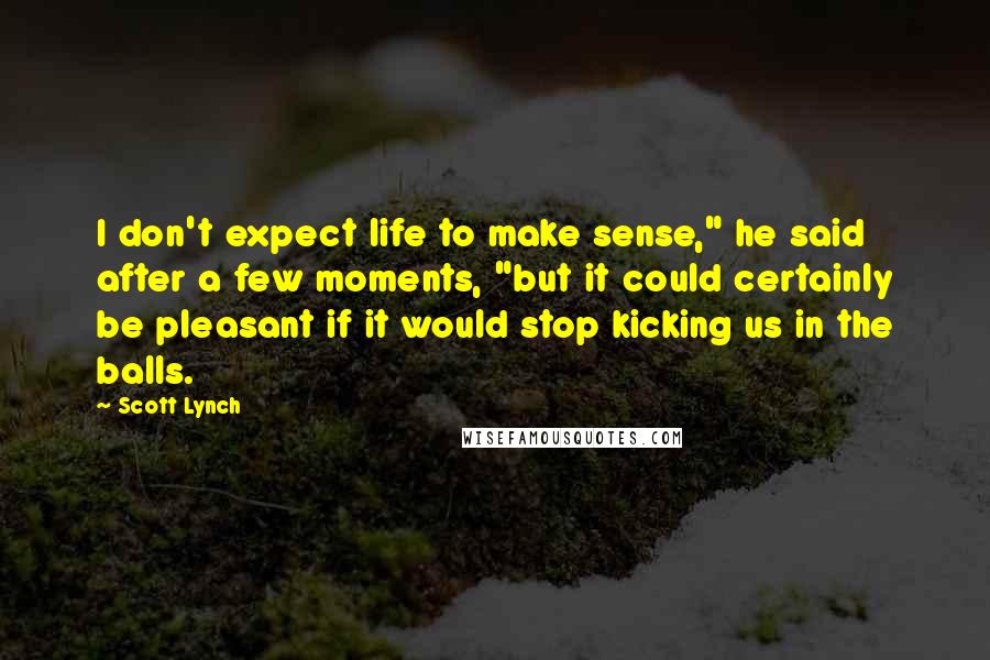Scott Lynch Quotes: I don't expect life to make sense," he said after a few moments, "but it could certainly be pleasant if it would stop kicking us in the balls.