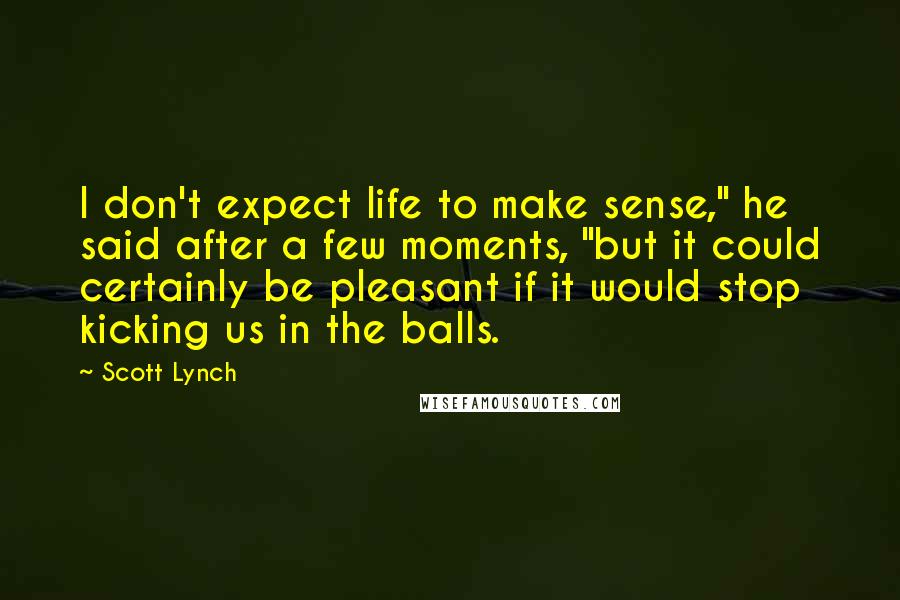 Scott Lynch Quotes: I don't expect life to make sense," he said after a few moments, "but it could certainly be pleasant if it would stop kicking us in the balls.