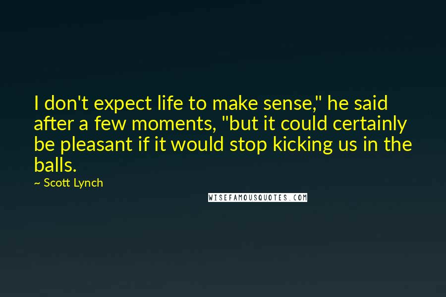 Scott Lynch Quotes: I don't expect life to make sense," he said after a few moments, "but it could certainly be pleasant if it would stop kicking us in the balls.