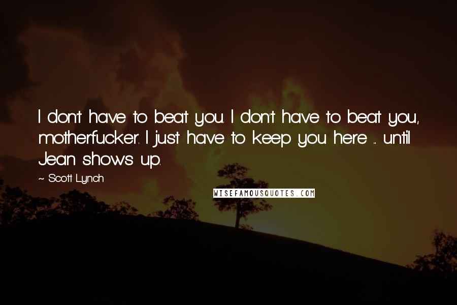 Scott Lynch Quotes: I don't have to beat you. I don't have to beat you, motherfucker. I just have to keep you here ... until Jean shows up.