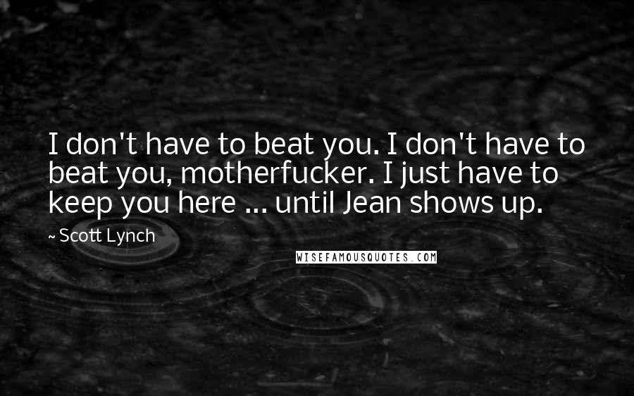 Scott Lynch Quotes: I don't have to beat you. I don't have to beat you, motherfucker. I just have to keep you here ... until Jean shows up.