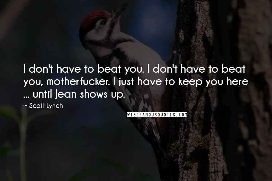 Scott Lynch Quotes: I don't have to beat you. I don't have to beat you, motherfucker. I just have to keep you here ... until Jean shows up.