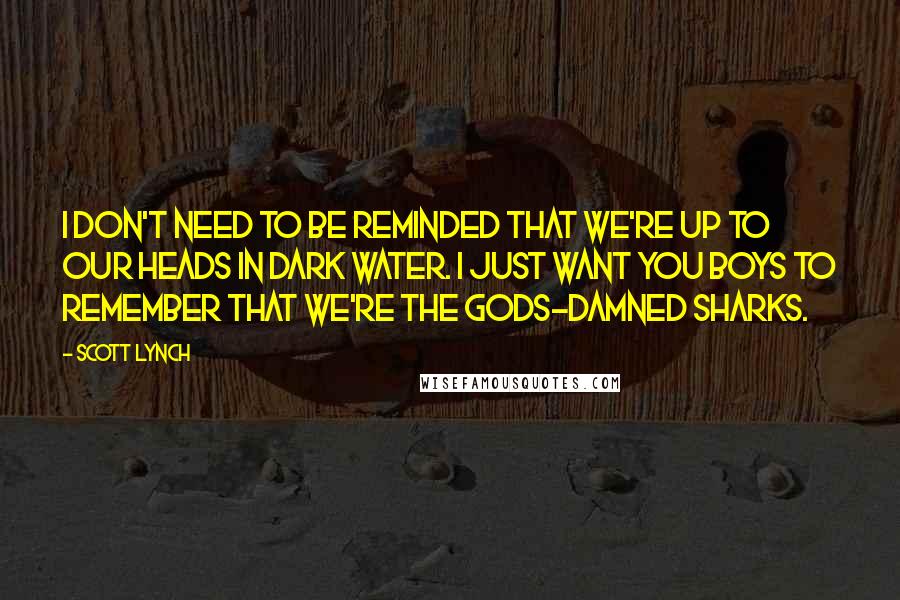 Scott Lynch Quotes: I don't need to be reminded that we're up to our heads in dark water. I just want you boys to remember that we're the gods-damned sharks.