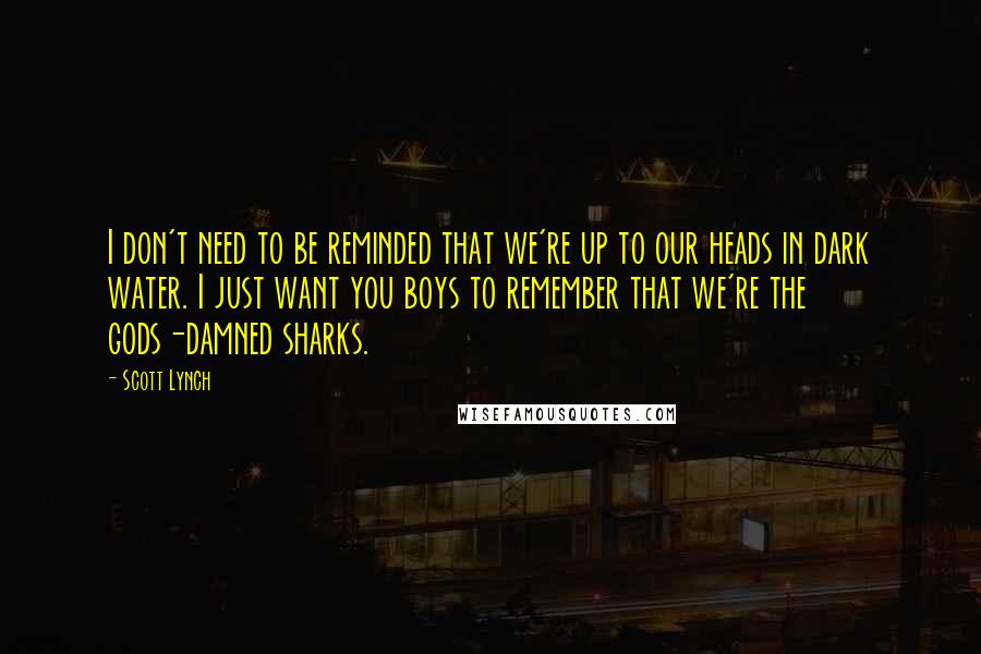 Scott Lynch Quotes: I don't need to be reminded that we're up to our heads in dark water. I just want you boys to remember that we're the gods-damned sharks.