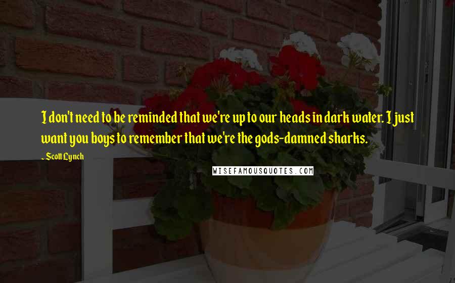 Scott Lynch Quotes: I don't need to be reminded that we're up to our heads in dark water. I just want you boys to remember that we're the gods-damned sharks.