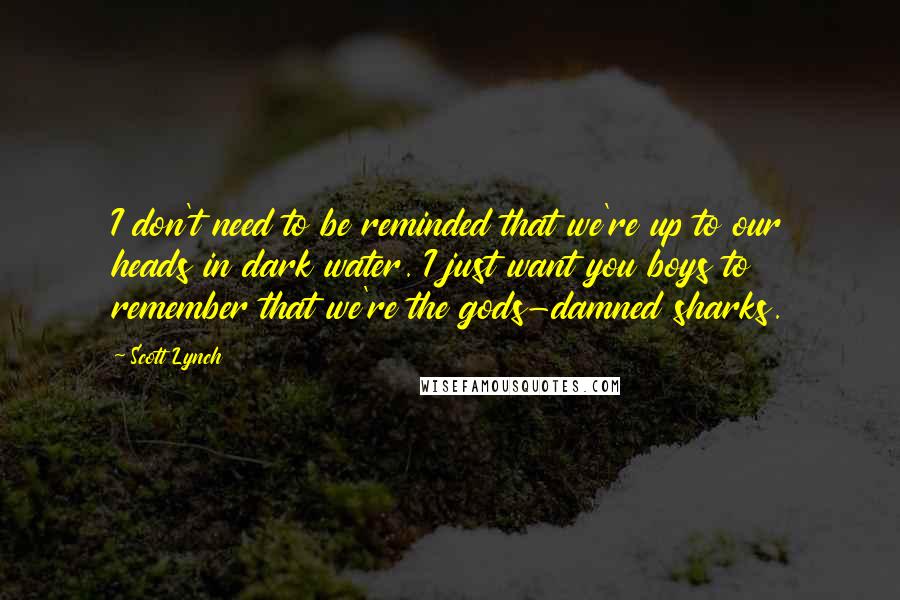 Scott Lynch Quotes: I don't need to be reminded that we're up to our heads in dark water. I just want you boys to remember that we're the gods-damned sharks.