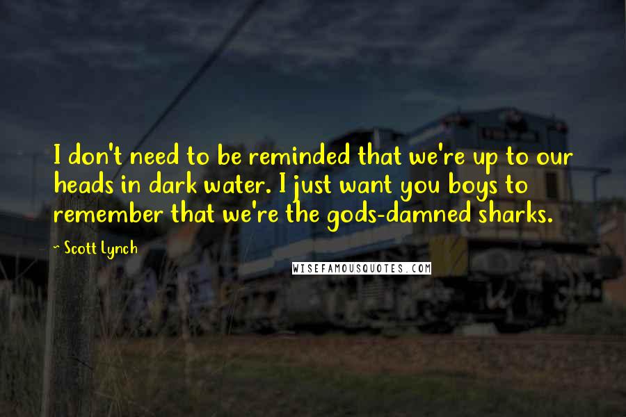 Scott Lynch Quotes: I don't need to be reminded that we're up to our heads in dark water. I just want you boys to remember that we're the gods-damned sharks.