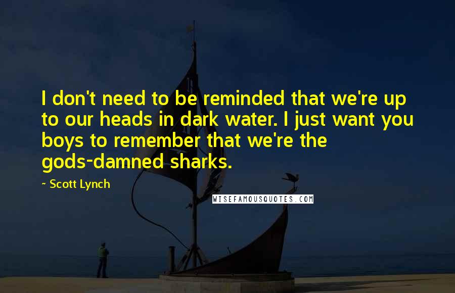 Scott Lynch Quotes: I don't need to be reminded that we're up to our heads in dark water. I just want you boys to remember that we're the gods-damned sharks.