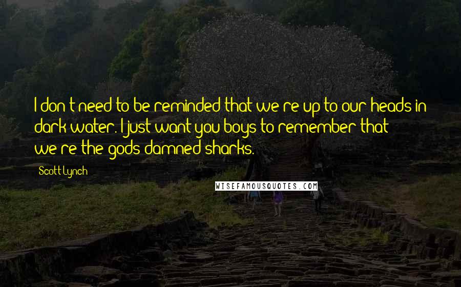 Scott Lynch Quotes: I don't need to be reminded that we're up to our heads in dark water. I just want you boys to remember that we're the gods-damned sharks.