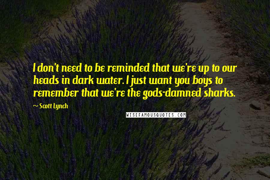 Scott Lynch Quotes: I don't need to be reminded that we're up to our heads in dark water. I just want you boys to remember that we're the gods-damned sharks.