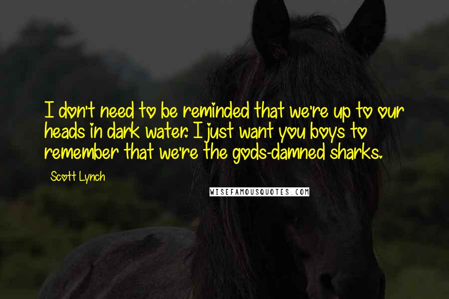 Scott Lynch Quotes: I don't need to be reminded that we're up to our heads in dark water. I just want you boys to remember that we're the gods-damned sharks.