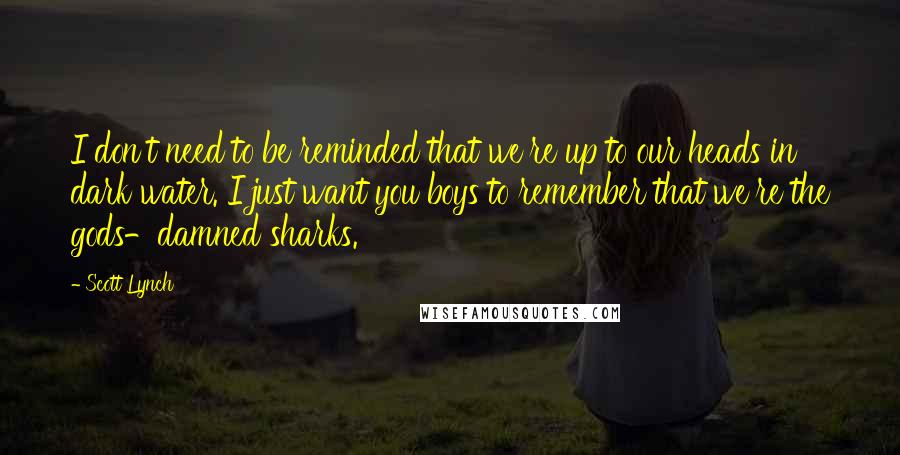 Scott Lynch Quotes: I don't need to be reminded that we're up to our heads in dark water. I just want you boys to remember that we're the gods-damned sharks.