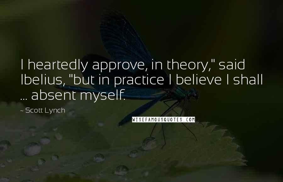 Scott Lynch Quotes: I heartedly approve, in theory," said Ibelius, "but in practice I believe I shall ... absent myself.
