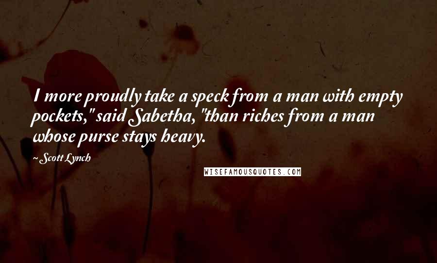 Scott Lynch Quotes: I more proudly take a speck from a man with empty pockets," said Sabetha, "than riches from a man whose purse stays heavy.