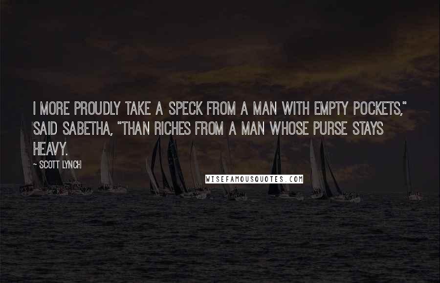 Scott Lynch Quotes: I more proudly take a speck from a man with empty pockets," said Sabetha, "than riches from a man whose purse stays heavy.