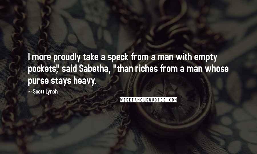 Scott Lynch Quotes: I more proudly take a speck from a man with empty pockets," said Sabetha, "than riches from a man whose purse stays heavy.