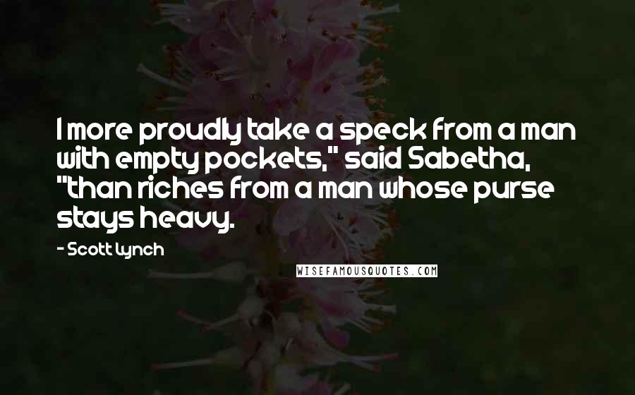 Scott Lynch Quotes: I more proudly take a speck from a man with empty pockets," said Sabetha, "than riches from a man whose purse stays heavy.