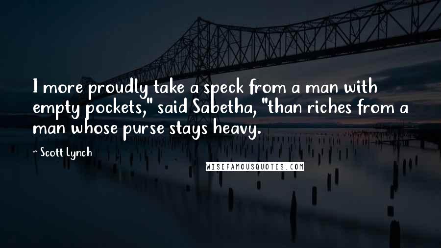 Scott Lynch Quotes: I more proudly take a speck from a man with empty pockets," said Sabetha, "than riches from a man whose purse stays heavy.