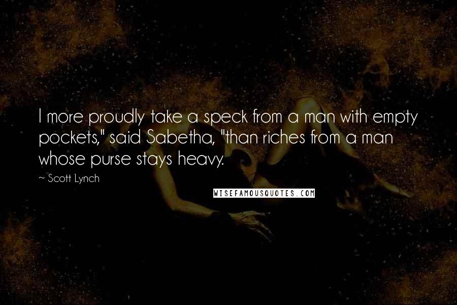 Scott Lynch Quotes: I more proudly take a speck from a man with empty pockets," said Sabetha, "than riches from a man whose purse stays heavy.