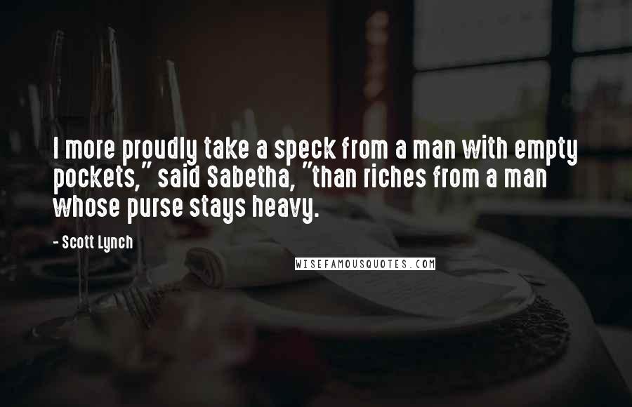 Scott Lynch Quotes: I more proudly take a speck from a man with empty pockets," said Sabetha, "than riches from a man whose purse stays heavy.