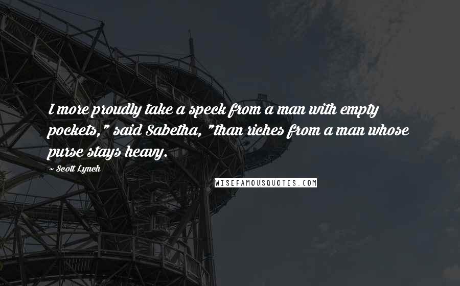 Scott Lynch Quotes: I more proudly take a speck from a man with empty pockets," said Sabetha, "than riches from a man whose purse stays heavy.