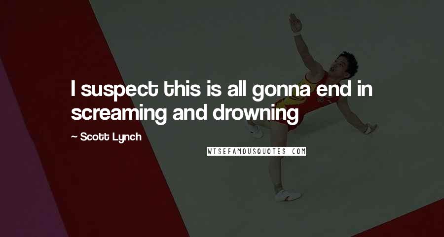 Scott Lynch Quotes: I suspect this is all gonna end in screaming and drowning