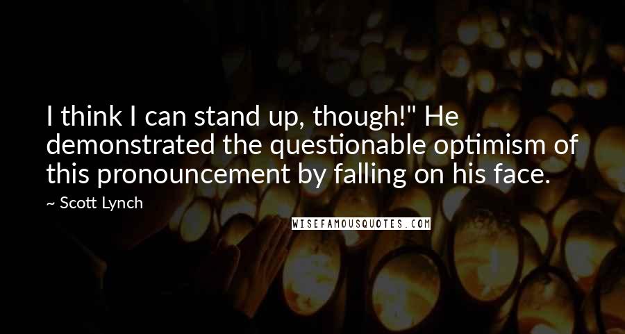 Scott Lynch Quotes: I think I can stand up, though!" He demonstrated the questionable optimism of this pronouncement by falling on his face.