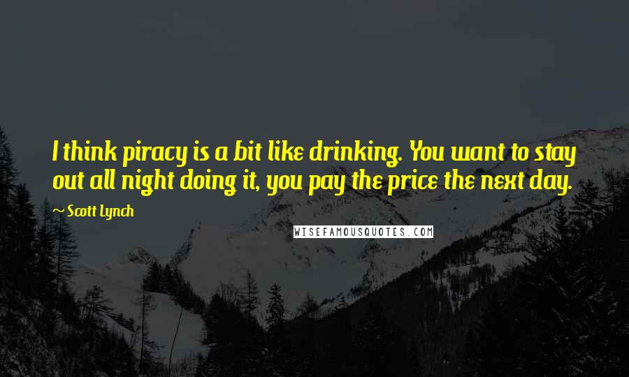 Scott Lynch Quotes: I think piracy is a bit like drinking. You want to stay out all night doing it, you pay the price the next day.
