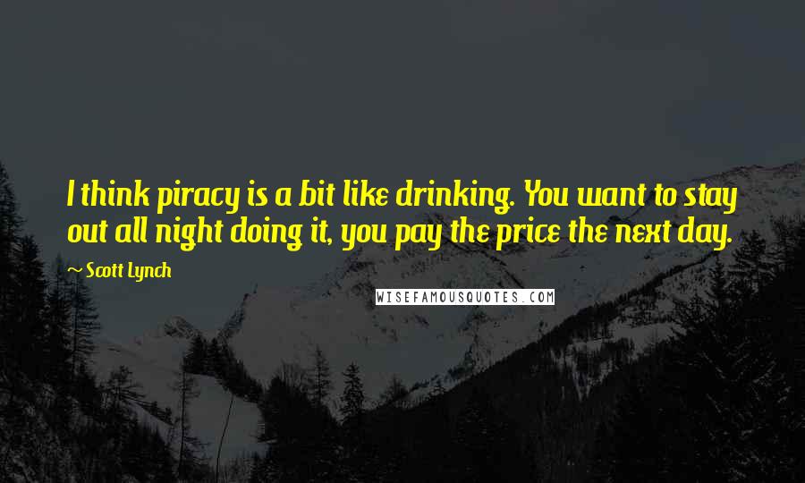 Scott Lynch Quotes: I think piracy is a bit like drinking. You want to stay out all night doing it, you pay the price the next day.