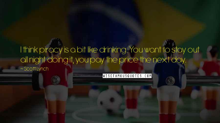 Scott Lynch Quotes: I think piracy is a bit like drinking. You want to stay out all night doing it, you pay the price the next day.