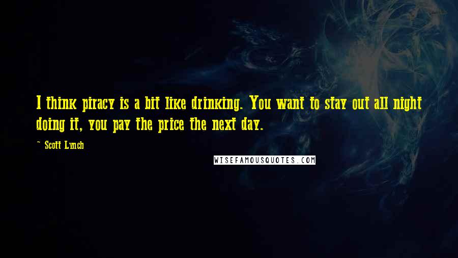 Scott Lynch Quotes: I think piracy is a bit like drinking. You want to stay out all night doing it, you pay the price the next day.