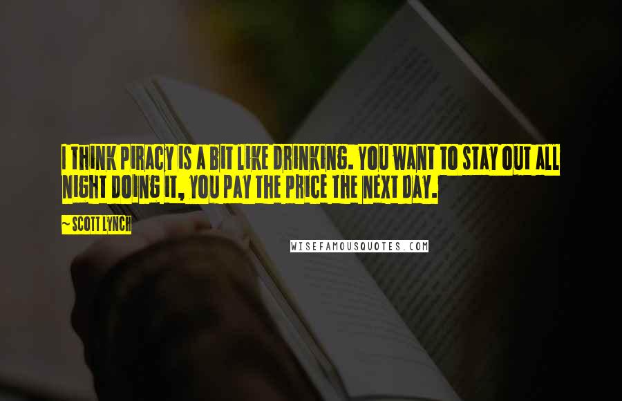 Scott Lynch Quotes: I think piracy is a bit like drinking. You want to stay out all night doing it, you pay the price the next day.