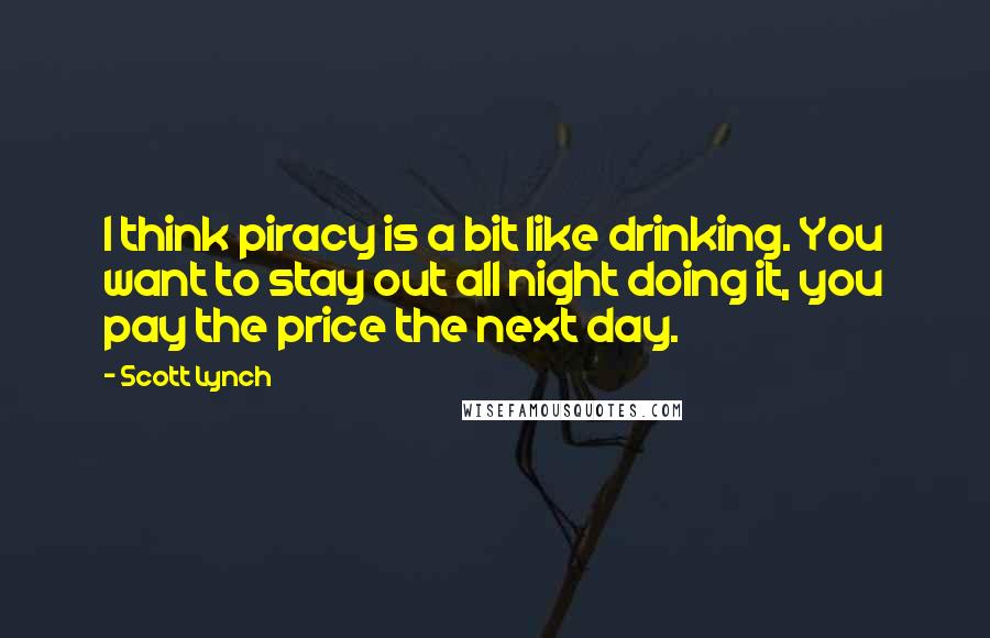 Scott Lynch Quotes: I think piracy is a bit like drinking. You want to stay out all night doing it, you pay the price the next day.