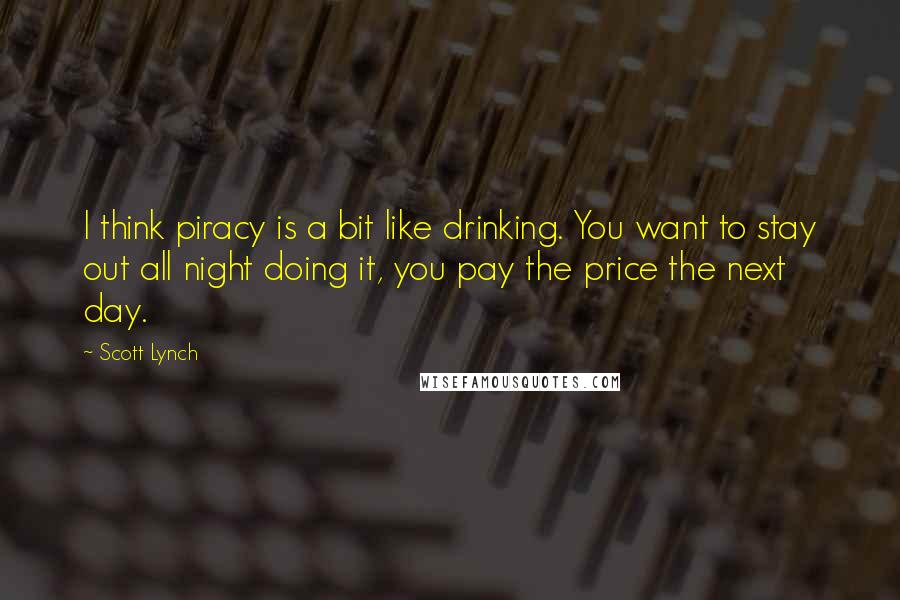 Scott Lynch Quotes: I think piracy is a bit like drinking. You want to stay out all night doing it, you pay the price the next day.