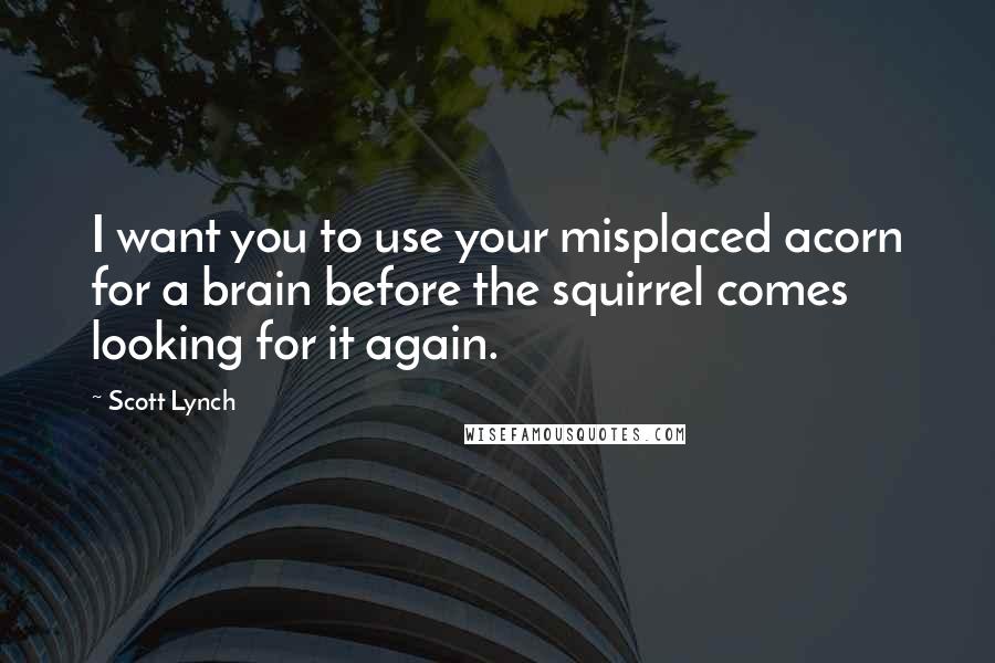 Scott Lynch Quotes: I want you to use your misplaced acorn for a brain before the squirrel comes looking for it again.