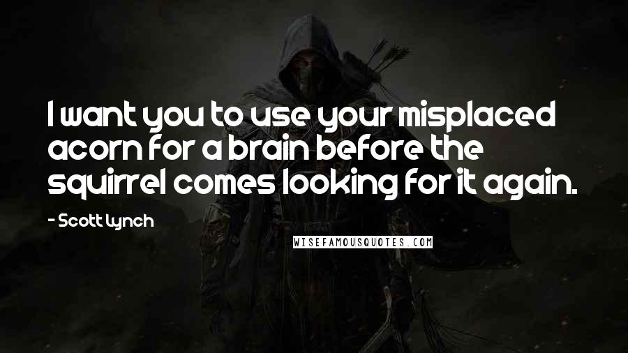 Scott Lynch Quotes: I want you to use your misplaced acorn for a brain before the squirrel comes looking for it again.