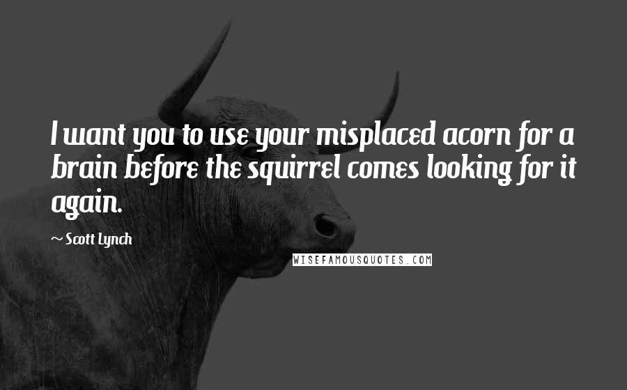 Scott Lynch Quotes: I want you to use your misplaced acorn for a brain before the squirrel comes looking for it again.